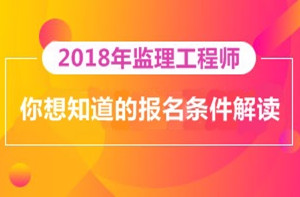 2018年監(jiān)理工程師報(bào)名即將開(kāi)展，你對(duì)報(bào)考條件了解多少？